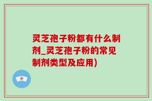 灵芝孢子粉都有什么制剂_灵芝孢子粉的常见制剂类型及应用)-第1张图片-灵芝之家