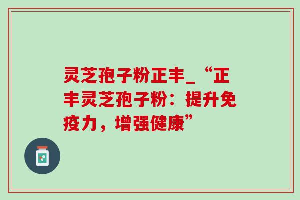 灵芝孢子粉正丰_“正丰灵芝孢子粉:提升免疫力,增强健康”-第1张图片-灵芝之家 灵芝孢子粉正丰_“正丰灵芝孢子粉:提升免疫力,增强健康”-第1张图片-灵芝之家