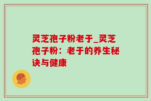 灵芝孢子粉老于_灵芝孢子粉:老于的养生秘诀与健康-第1张图片-灵芝之家 灵芝孢子粉老于_灵芝孢子粉:老于的养生秘诀与健康-第1张图片-灵芝之家