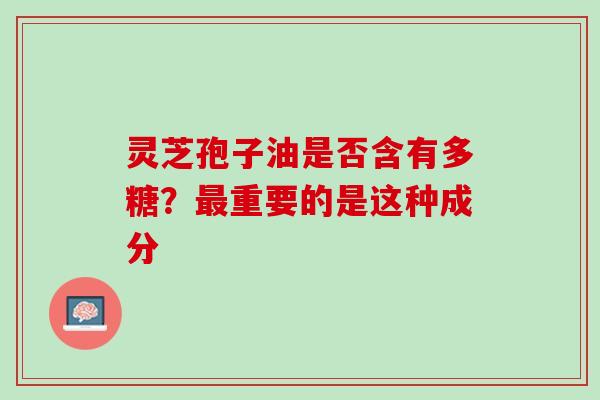 灵芝孢子油是否含有多糖?最重要的是这种成分-第1张图片-灵芝之家 灵芝孢子油是否含有多糖?最重要的是这种成分-第1张图片-灵芝之家