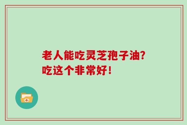 老人能吃灵芝孢子油?吃这个非常好!-第1张图片-灵芝之家 老人能吃灵芝孢子油?吃这个非常好!-第1张图片-灵芝之家