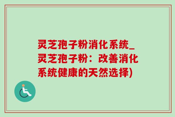 灵芝孢子粉消化系统_灵芝孢子粉：改善消化系统健康的天然选择)-第1张图片-灵芝之家