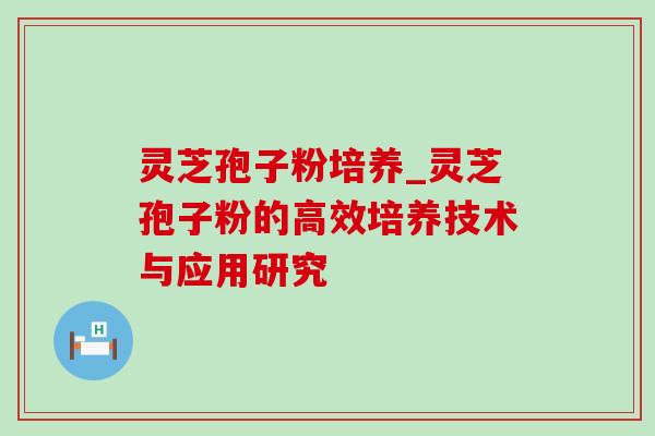灵芝孢子粉培养_灵芝孢子粉的高效培养技术与应用研究-第1张图片-灵芝之家 灵芝孢子粉培养_灵芝孢子粉的高效培养技术与应用研究-第1张图片-灵芝之家
