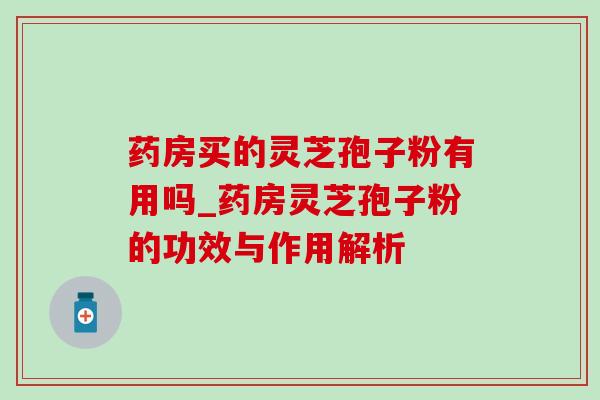 药房买的灵芝孢子粉有用吗_药房灵芝孢子粉的功效与作用解析-第1张图片-灵芝之家 药房买的灵芝孢子粉有用吗_药房灵芝孢子粉的功效与作用解析-第1张图片-灵芝之家