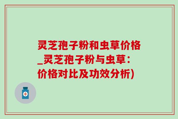 灵芝孢子粉和虫草价格_灵芝孢子粉与虫草:价格对比及功效分析)-第1张图片-灵芝之家 灵芝孢子粉和虫草价格_灵芝孢子粉与虫草:价格对比及功效分析)-第1张图片-灵芝之家