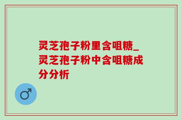 灵芝孢子粉里含咀糖_灵芝孢子粉中含咀糖成分分析-第1张图片-灵芝之家 灵芝孢子粉里含咀糖_灵芝孢子粉中含咀糖成分分析-第1张图片-灵芝之家