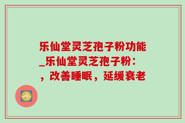 乐仙堂灵芝孢子粉功能_乐仙堂灵芝孢子粉:,改善睡眠,延缓衰老-第1张图片-灵芝之家 乐仙堂灵芝孢子粉功能_乐仙堂灵芝孢子粉:,改善睡眠,延缓衰老-第1张图片-灵芝之家