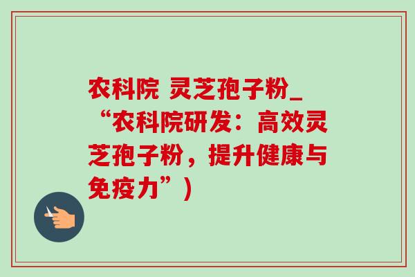 农科院 灵芝孢子粉_“农科院研发:高效灵芝孢子粉,提升健康与免疫力”)-第1张图片-灵芝之家 农科院 灵芝孢子粉_“农科院研发:高效灵芝孢子粉,提升健康与免疫力”)-第1张图片-灵芝之家