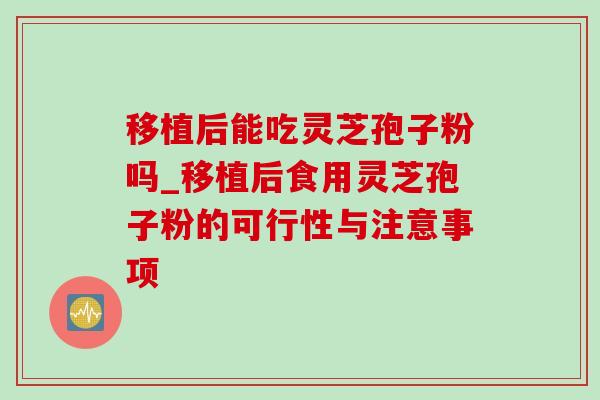 移植后能吃灵芝孢子粉吗_移植后食用灵芝孢子粉的可行性与注意事项-第1张图片-灵芝之家 移植后能吃灵芝孢子粉吗_移植后食用灵芝孢子粉的可行性与注意事项-第1张图片-灵芝之家