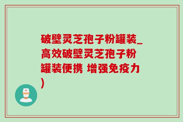 破壁灵芝孢子粉罐装_高效破壁灵芝孢子粉 罐装便携 增强免疫力)-第1张图片-灵芝之家 破壁灵芝孢子粉罐装_高效破壁灵芝孢子粉 罐装便携 增强免疫力)-第1张图片-灵芝之家