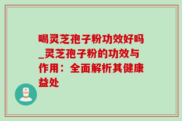 喝灵芝孢子粉功效好吗_灵芝孢子粉的功效与作用：全面解析其健康益处-第1张图片-灵芝之家