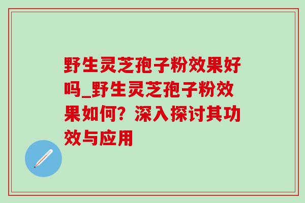 野生灵芝孢子粉效果好吗_野生灵芝孢子粉效果如何?深入探讨其功效与应用-第1张图片-灵芝之家 野生灵芝孢子粉效果好吗_野生灵芝孢子粉效果如何?深入探讨其功效与应用-第1张图片-灵芝之家