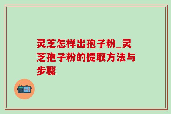 灵芝怎样出孢子粉_灵芝孢子粉的提取方法与步骤-第1张图片-灵芝之家