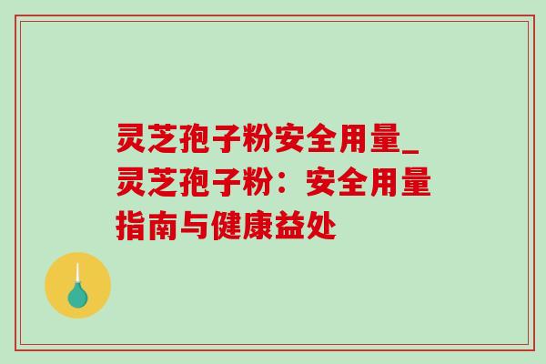 灵芝孢子粉安全用量_灵芝孢子粉:安全用量指南与健康益处-第1张图片-灵芝之家 灵芝孢子粉安全用量_灵芝孢子粉:安全用量指南与健康益处-第1张图片-灵芝之家