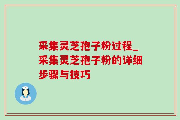 采集灵芝孢子粉过程_采集灵芝孢子粉的详细步骤与技巧-第1张图片-灵芝之家