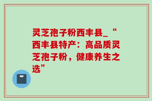 灵芝孢子粉西丰县_“西丰县特产:高品质灵芝孢子粉,健康养生之选”-第1张图片-灵芝之家 灵芝孢子粉西丰县_“西丰县特产:高品质灵芝孢子粉,健康养生之选”-第1张图片-灵芝之家