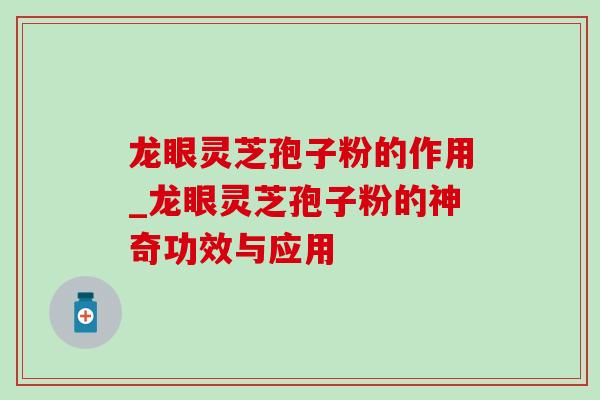 龙眼灵芝孢子粉的作用_龙眼灵芝孢子粉的神奇功效与应用-第1张图片-灵芝之家 龙眼灵芝孢子粉的作用_龙眼灵芝孢子粉的神奇功效与应用-第1张图片-灵芝之家