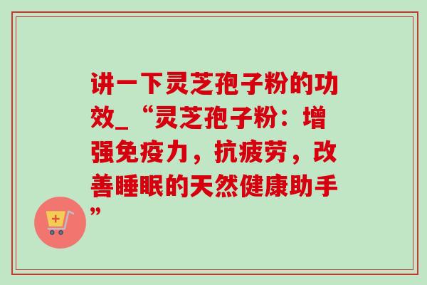 讲一下灵芝孢子粉的功效_“灵芝孢子粉:增强免疫力,抗疲劳,改善睡眠的天然健康助手”-第1张图片-灵芝之家 讲一下灵芝孢子粉的功效_“灵芝孢子粉:增强免疫力,抗疲劳,改善睡眠的天然健康助手”-第1张图片-灵芝之家