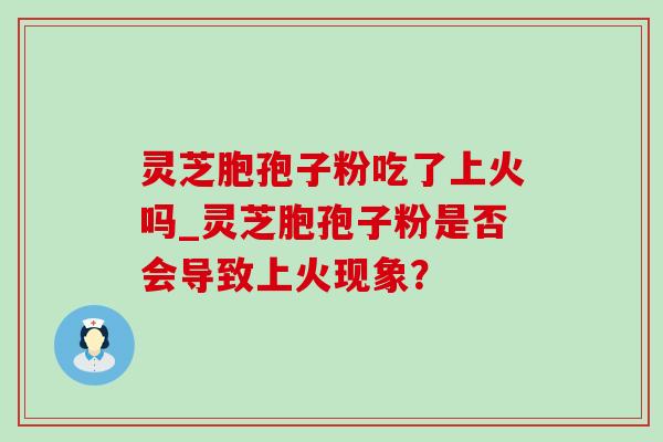 灵芝胞孢子粉吃了上火吗_灵芝胞孢子粉是否会导致上火现象？-第1张图片-灵芝之家