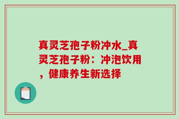 真灵芝孢子粉冲水_真灵芝孢子粉:冲泡饮用,健康养生新选择-第1张图片-灵芝之家 真灵芝孢子粉冲水_真灵芝孢子粉:冲泡饮用,健康养生新选择-第1张图片-灵芝之家