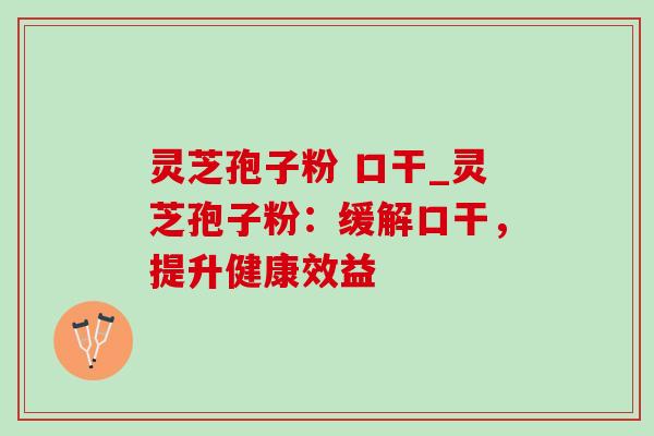 灵芝孢子粉 口干_灵芝孢子粉：缓解口干，提升健康效益-第1张图片-灵芝之家