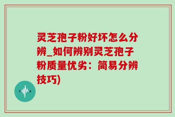 灵芝孢子粉好坏怎么分辨_如何辨别灵芝孢子粉质量优劣:简易分辨技巧)-第1张图片-灵芝之家 灵芝孢子粉好坏怎么分辨_如何辨别灵芝孢子粉质量优劣:简易分辨技巧)-第1张图片-灵芝之家