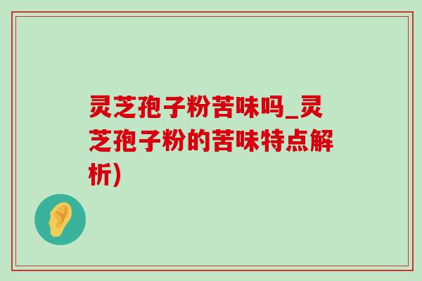 灵芝孢子粉苦味吗_灵芝孢子粉的苦味特点解析)-第1张图片-灵芝之家