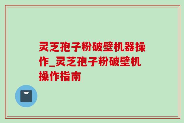 灵芝孢子粉破壁机器操作_灵芝孢子粉破壁机操作指南-第1张图片-灵芝之家 灵芝孢子粉破壁机器操作_灵芝孢子粉破壁机操作指南-第1张图片-灵芝之家