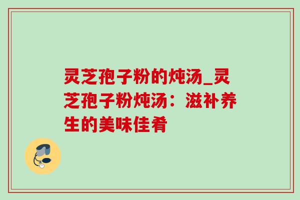 灵芝孢子粉的炖汤_灵芝孢子粉炖汤:滋补养生的美味佳肴-第1张图片-灵芝之家 灵芝孢子粉的炖汤_灵芝孢子粉炖汤:滋补养生的美味佳肴-第1张图片-灵芝之家