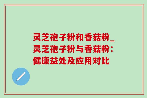 灵芝孢子粉和香菇粉_灵芝孢子粉与香菇粉：健康益处及应用对比-第1张图片-灵芝之家
