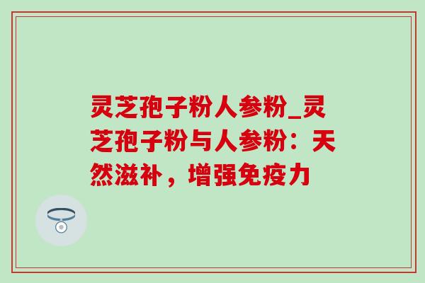 灵芝孢子粉人参粉_灵芝孢子粉与人参粉:天然滋补,增强免疫力-第1张图片-灵芝之家 灵芝孢子粉人参粉_灵芝孢子粉与人参粉:天然滋补,增强免疫力-第1张图片-灵芝之家