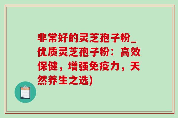 非常好的灵芝孢子粉_优质灵芝孢子粉:高效保健,增强免疫力,天然养生之选)-第1张图片-灵芝之家 非常好的灵芝孢子粉_优质灵芝孢子粉:高效保健,增强免疫力,天然养生之选)-第1张图片-灵芝之家