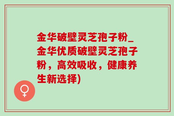 金华破壁灵芝孢子粉_金华优质破壁灵芝孢子粉,高效吸收,健康养生新选择)-第1张图片-灵芝之家 金华破壁灵芝孢子粉_金华优质破壁灵芝孢子粉,高效吸收,健康养生新选择)-第1张图片-灵芝之家