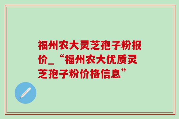 福州农大灵芝孢子粉报价_“福州农大优质灵芝孢子粉价格信息”-第1张图片-灵芝之家
