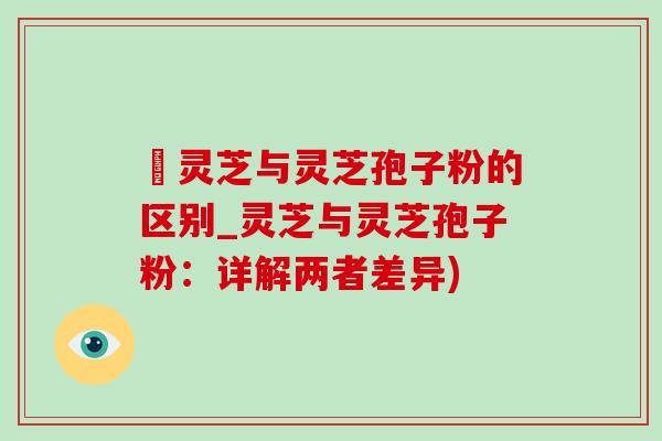 艼灵芝与灵芝孢子粉的区别_灵芝与灵芝孢子粉：详解两者差异)-第1张图片-灵芝之家