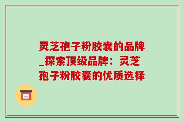 灵芝孢子粉胶囊的品牌_探索顶级品牌:灵芝孢子粉胶囊的优质选择-第1张图片-灵芝之家 灵芝孢子粉胶囊的品牌_探索顶级品牌:灵芝孢子粉胶囊的优质选择-第1张图片-灵芝之家