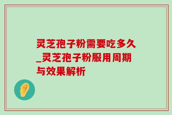灵芝孢子粉需要吃多久_灵芝孢子粉服用周期与效果解析-第1张图片-灵芝之家 灵芝孢子粉需要吃多久_灵芝孢子粉服用周期与效果解析-第1张图片-灵芝之家