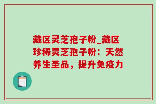 藏区灵芝孢子粉_藏区珍稀灵芝孢子粉:天然养生圣品,提升免疫力-第1张图片-灵芝之家 藏区灵芝孢子粉_藏区珍稀灵芝孢子粉:天然养生圣品,提升免疫力-第1张图片-灵芝之家