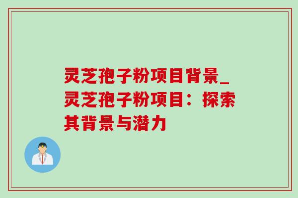 灵芝孢子粉项目背景_灵芝孢子粉项目:探索其背景与潜力-第1张图片-灵芝之家 灵芝孢子粉项目背景_灵芝孢子粉项目:探索其背景与潜力-第1张图片-灵芝之家