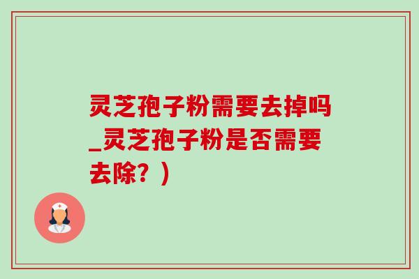 灵芝孢子粉需要去掉吗_灵芝孢子粉是否需要去除?)-第1张图片-灵芝之家 灵芝孢子粉需要去掉吗_灵芝孢子粉是否需要去除?)-第1张图片-灵芝之家