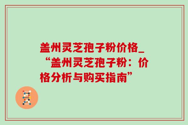 盖州灵芝孢子粉价格_“盖州灵芝孢子粉:价格分析与购买指南”-第1张图片-灵芝之家 盖州灵芝孢子粉价格_“盖州灵芝孢子粉:价格分析与购买指南”-第1张图片-灵芝之家