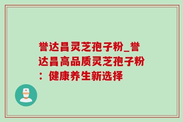 誉达昌灵芝孢子粉_誉达昌高品质灵芝孢子粉：健康养生新选择-第1张图片-灵芝之家