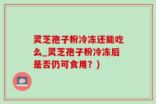 灵芝孢子粉冷冻还能吃么_灵芝孢子粉冷冻后是否仍可食用?)-第1张图片-灵芝之家 灵芝孢子粉冷冻还能吃么_灵芝孢子粉冷冻后是否仍可食用?)-第1张图片-灵芝之家