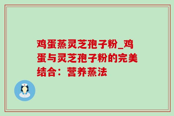 鸡蛋蒸灵芝孢子粉_鸡蛋与灵芝孢子粉的完美结合:营养蒸法-第1张图片-灵芝之家 鸡蛋蒸灵芝孢子粉_鸡蛋与灵芝孢子粉的完美结合:营养蒸法-第1张图片-灵芝之家