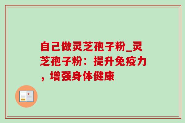 自己做灵芝孢子粉_灵芝孢子粉：提升免疫力，增强身体健康-第1张图片-灵芝之家