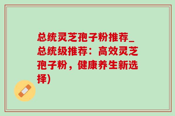 总统灵芝孢子粉推荐_总统级推荐:高效灵芝孢子粉,健康养生新选择)-第1张图片-灵芝之家 总统灵芝孢子粉推荐_总统级推荐:高效灵芝孢子粉,健康养生新选择)-第1张图片-灵芝之家