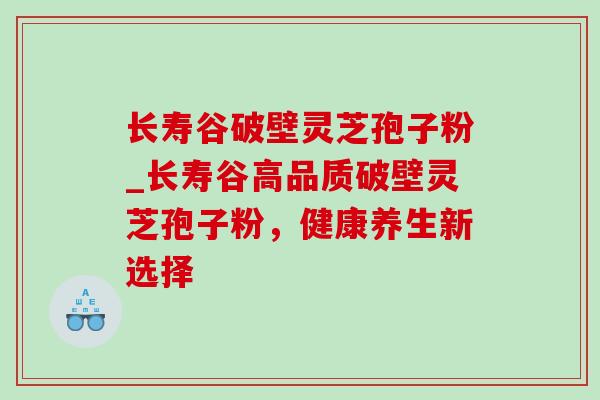 长寿谷破壁灵芝孢子粉_长寿谷高品质破壁灵芝孢子粉，健康养生新选择-第1张图片-灵芝之家