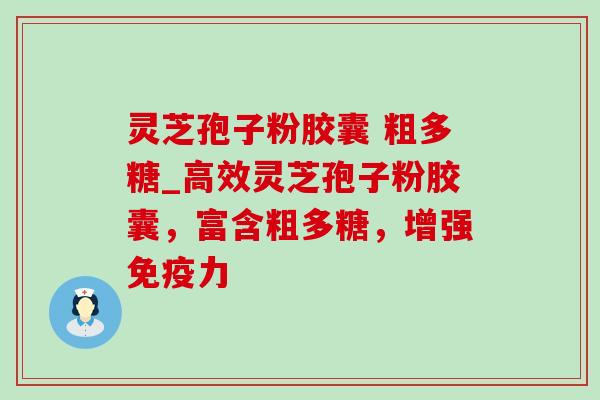 灵芝孢子粉胶囊 粗多糖_高效灵芝孢子粉胶囊,富含粗多糖,增强免疫力-第1张图片-灵芝之家 灵芝孢子粉胶囊 粗多糖_高效灵芝孢子粉胶囊,富含粗多糖,增强免疫力-第1张图片-灵芝之家