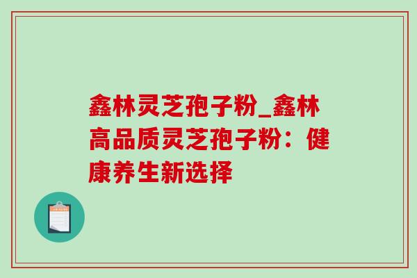 鑫林灵芝孢子粉_鑫林高品质灵芝孢子粉:健康养生新选择-第1张图片-灵芝之家 鑫林灵芝孢子粉_鑫林高品质灵芝孢子粉:健康养生新选择-第1张图片-灵芝之家