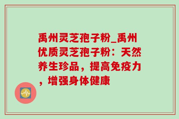 禹州灵芝孢子粉_禹州优质灵芝孢子粉:天然养生珍品,提高免疫力,增强身体健康-第1张图片-灵芝之家 禹州灵芝孢子粉_禹州优质灵芝孢子粉:天然养生珍品,提高免疫力,增强身体健康-第1张图片-灵芝之家